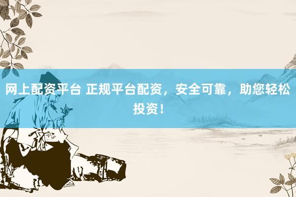 网上配资平台 正规平台配资，安全可靠，助您轻松投资！