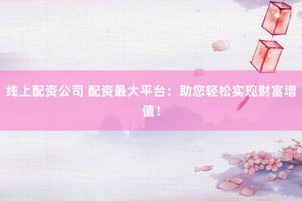 线上配资公司 配资最大平台：助您轻松实现财富增值！