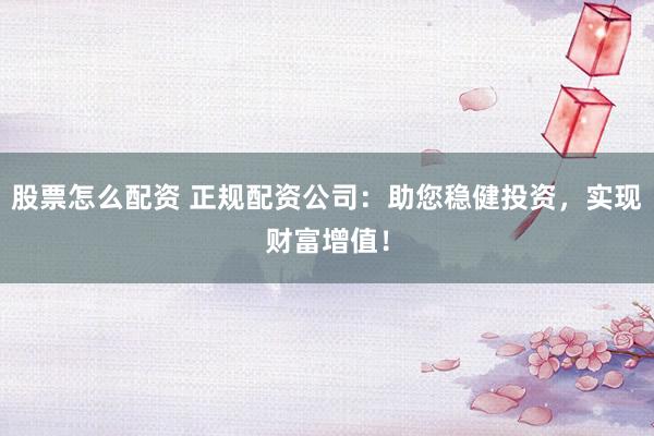 股票怎么配资 正规配资公司：助您稳健投资，实现财富增值！