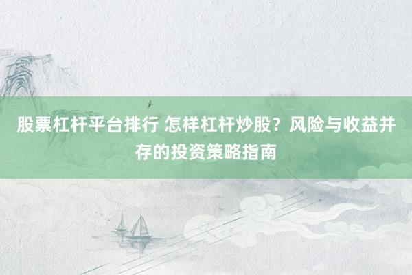 股票杠杆平台排行 怎样杠杆炒股？风险与收益并存的投资策略指南