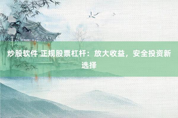 炒股软件 正规股票杠杆：放大收益，安全投资新选择