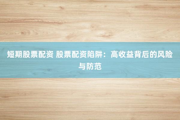 短期股票配资 股票配资陷阱：高收益背后的风险与防范