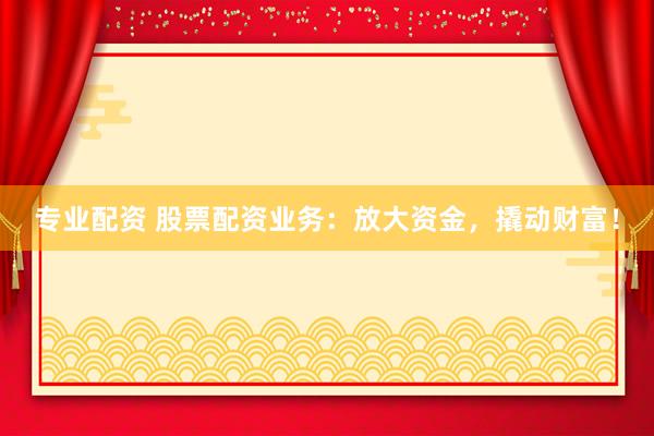 专业配资 股票配资业务：放大资金，撬动财富！