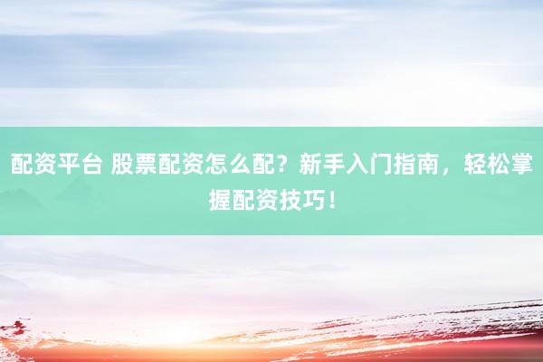 配资平台 股票配资怎么配？新手入门指南，轻松掌握配资技巧！