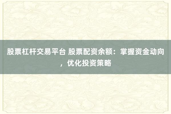 股票杠杆交易平台 股票配资余额：掌握资金动向，优化投资策略