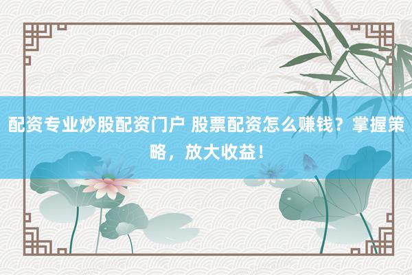 配资专业炒股配资门户 股票配资怎么赚钱？掌握策略，放大收益！