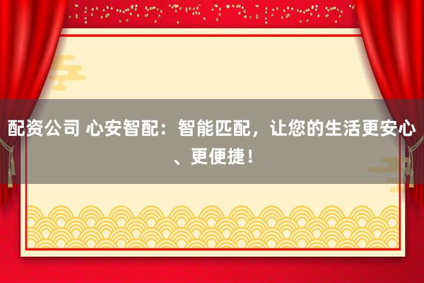 配资公司 心安智配：智能匹配，让您的生活更安心、更便捷！