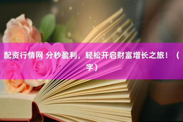 配资行情网 分秒盈利，轻松开启财富增长之旅！（字）