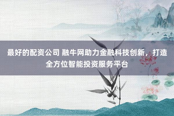 最好的配资公司 融牛网助力金融科技创新，打造全方位智能投资服务平台
