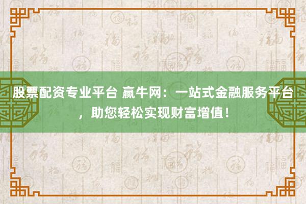 股票配资专业平台 赢牛网：一站式金融服务平台，助您轻松实现财富增值！