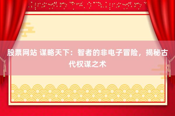 股票网站 谋略天下：智者的非电子冒险，揭秘古代权谋之术