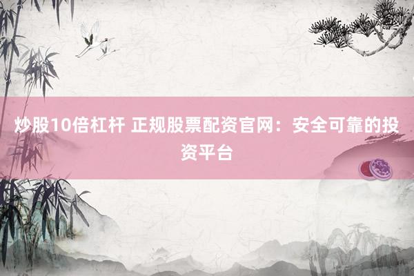 炒股10倍杠杆 正规股票配资官网：安全可靠的投资平台
