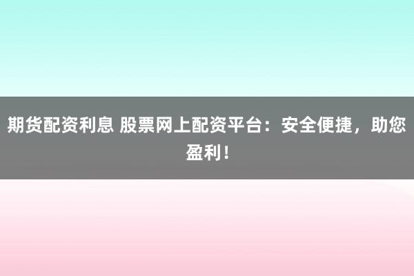 期货配资利息 股票网上配资平台：安全便捷，助您盈利！