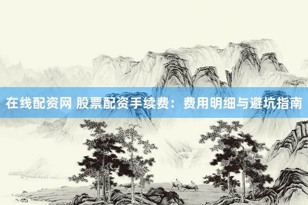 在线配资网 股票配资手续费：费用明细与避坑指南