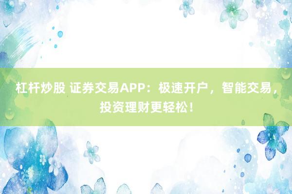 杠杆炒股 证券交易APP：极速开户，智能交易，投资理财更轻松！