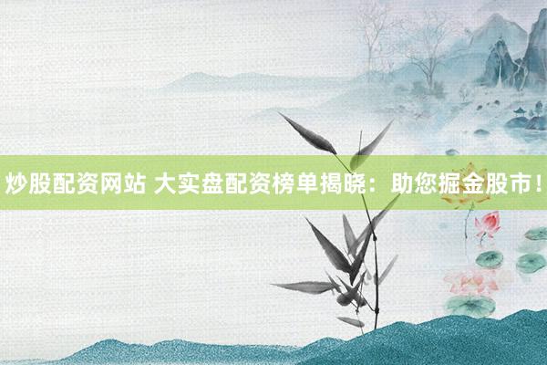 炒股配资网站 大实盘配资榜单揭晓：助您掘金股市！