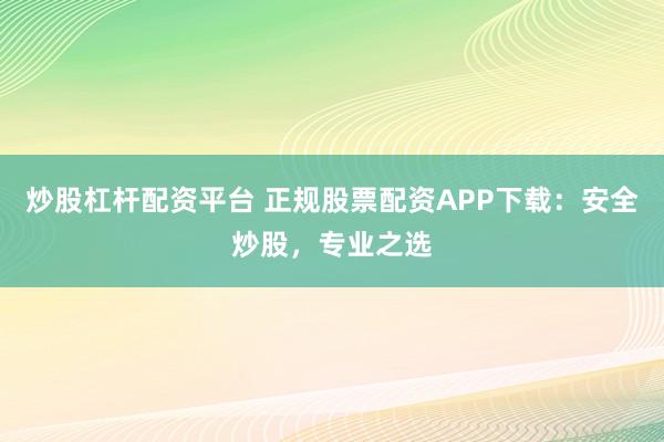 炒股杠杆配资平台 正规股票配资APP下载：安全炒股，专业之选