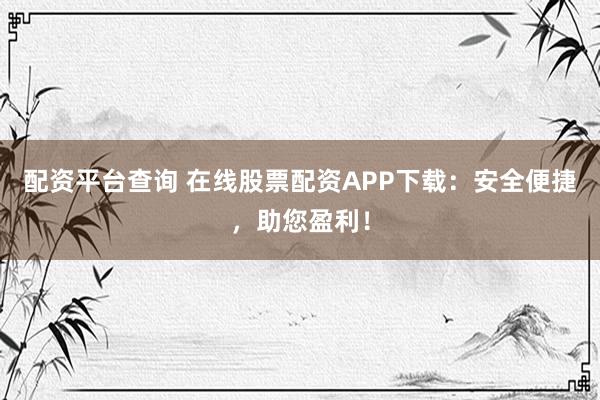 配资平台查询 在线股票配资APP下载：安全便捷，助您盈利！