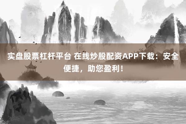 实盘股票杠杆平台 在线炒股配资APP下载：安全便捷，助您盈利！