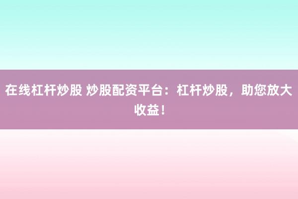 在线杠杆炒股 炒股配资平台：杠杆炒股，助您放大收益！
