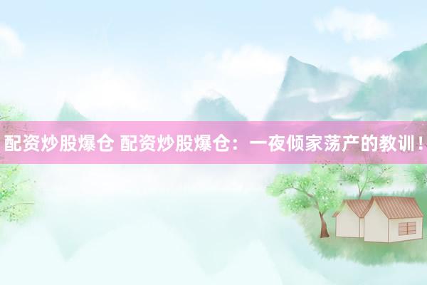 配资炒股爆仓 配资炒股爆仓：一夜倾家荡产的教训！