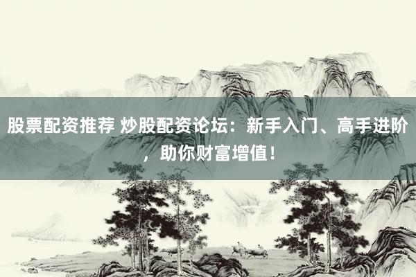 股票配资推荐 炒股配资论坛：新手入门、高手进阶，助你财富增值！