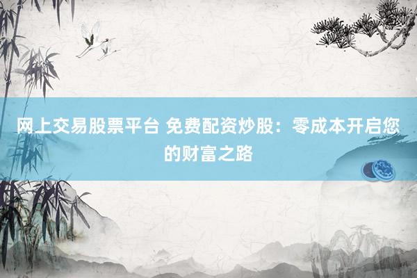 网上交易股票平台 免费配资炒股：零成本开启您的财富之路