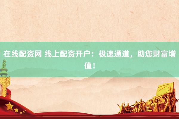 在线配资网 线上配资开户：极速通道，助您财富增值！