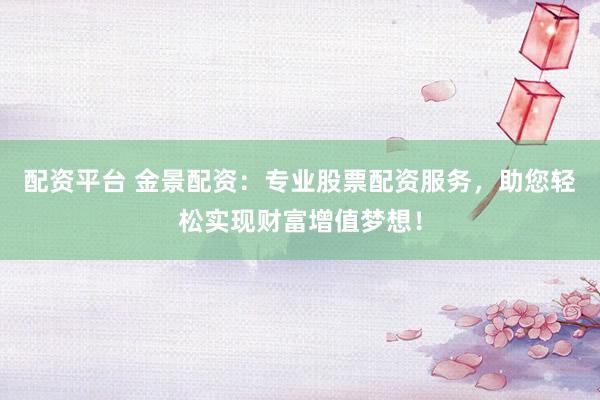 配资平台 金景配资：专业股票配资服务，助您轻松实现财富增值梦想！
