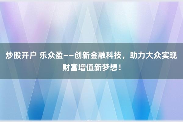 炒股开户 乐众盈——创新金融科技，助力大众实现财富增值新梦想！