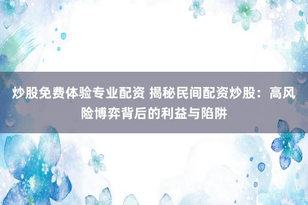 炒股免费体验专业配资 揭秘民间配资炒股：高风险博弈背后的利益与陷阱