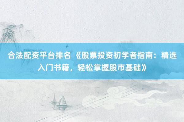 合法配资平台排名 《股票投资初学者指南：精选入门书籍，轻松掌握股市基础》