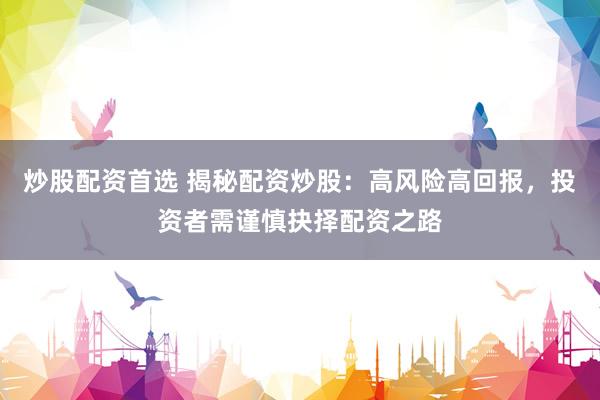 炒股配资首选 揭秘配资炒股：高风险高回报，投资者需谨慎抉择配资之路
