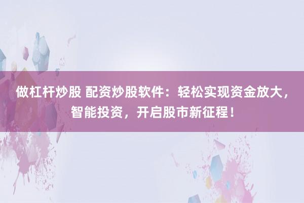 做杠杆炒股 配资炒股软件：轻松实现资金放大，智能投资，开启股市新征程！