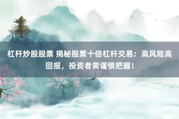 杠杆炒股股票 揭秘股票十倍杠杆交易：高风险高回报，投资者需谨慎把握！