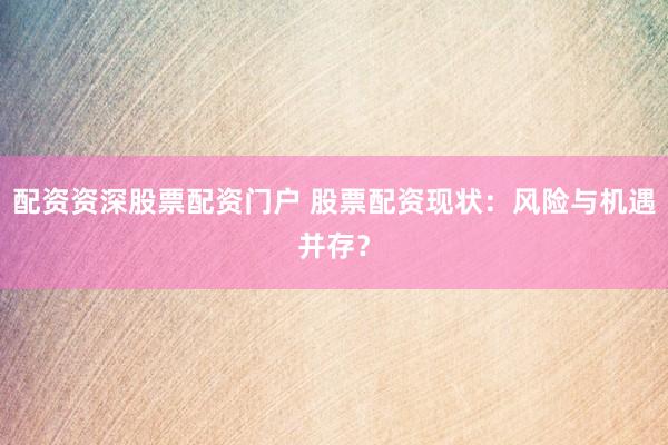 配资资深股票配资门户 股票配资现状：风险与机遇并存？