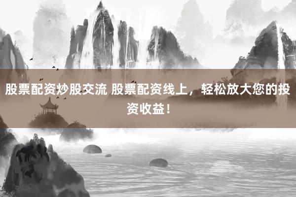 股票配资炒股交流 股票配资线上，轻松放大您的投资收益！