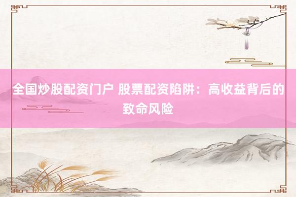 全国炒股配资门户 股票配资陷阱：高收益背后的致命风险