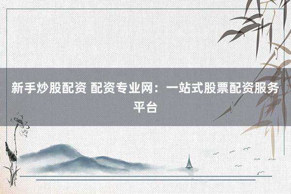 新手炒股配资 配资专业网：一站式股票配资服务平台