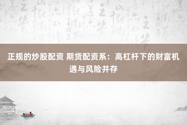 正规的炒股配资 期货配资系：高杠杆下的财富机遇与风险并存