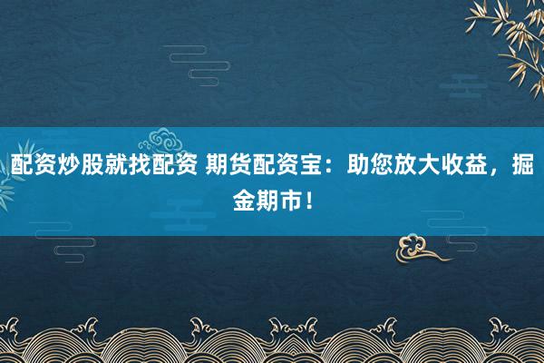 配资炒股就找配资 期货配资宝：助您放大收益，掘金期市！