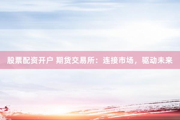 股票配资开户 期货交易所：连接市场，驱动未来