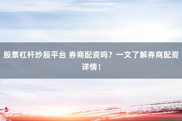 股票杠杆炒股平台 券商配资吗？一文了解券商配资详情！