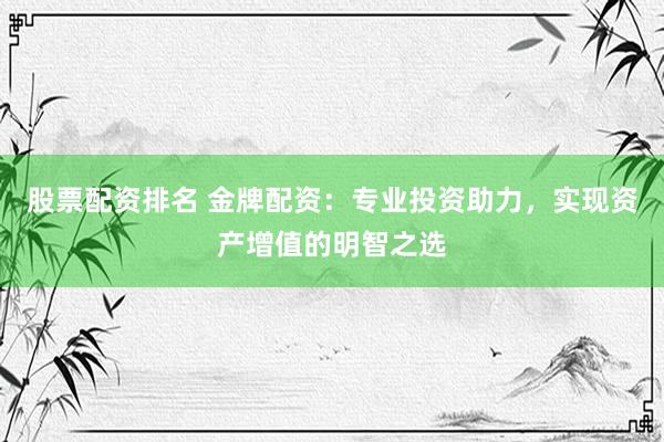 股票配资排名 金牌配资：专业投资助力，实现资产增值的明智之选