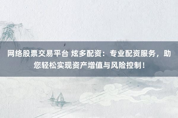 网络股票交易平台 炫多配资：专业配资服务，助您轻松实现资产增值与风险控制！