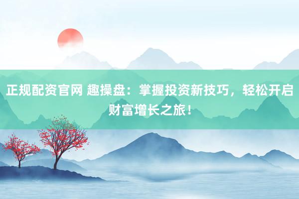 正规配资官网 趣操盘：掌握投资新技巧，轻松开启财富增长之旅！