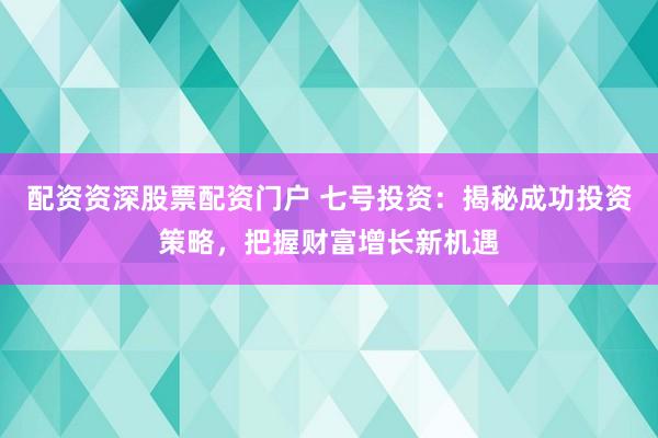 配资资深股票配资门户 七号投资：揭秘成功投资策略，把握财富增长新机遇