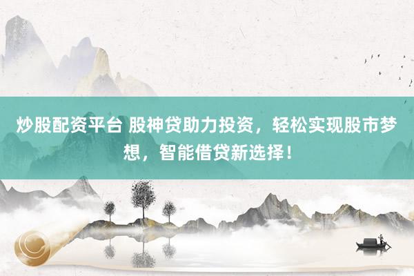 炒股配资平台 股神贷助力投资，轻松实现股市梦想，智能借贷新选择！
