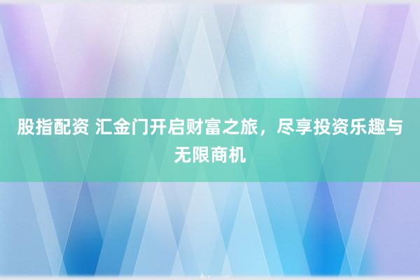 股指配资 汇金门开启财富之旅，尽享投资乐趣与无限商机