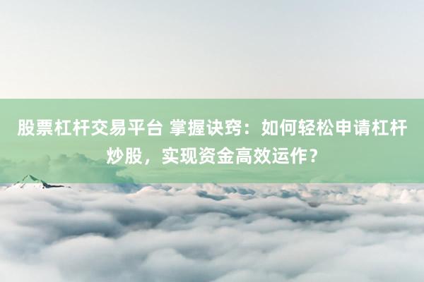 股票杠杆交易平台 掌握诀窍：如何轻松申请杠杆炒股，实现资金高效运作？